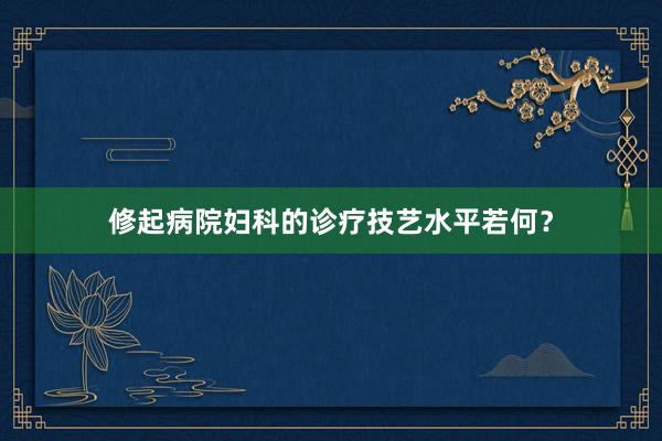 修起病院妇科的诊疗技艺水平若何？