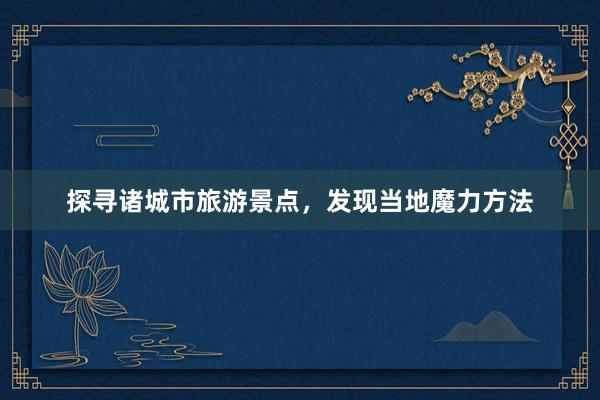 探寻诸城市旅游景点，发现当地魔力方法