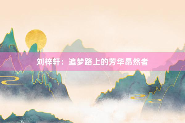 刘梓轩：追梦路上的芳华昂然者