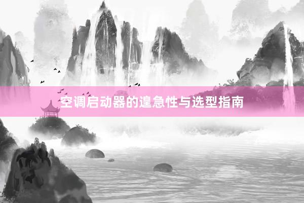 空调启动器的遑急性与选型指南