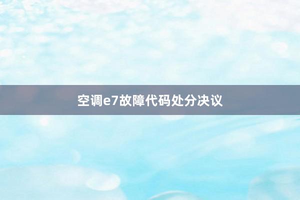空调e7故障代码处分决议